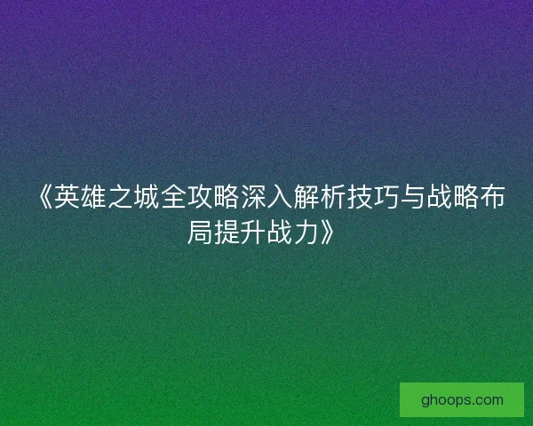 《英雄之城全攻略深入解析技巧与战略布局提升战力》