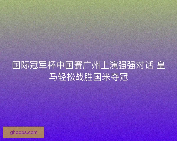 国际冠军杯中国赛广州上演强强对话 皇马轻松战胜国米夺冠