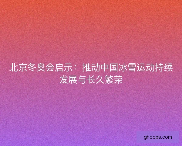 北京冬奥会启示：推动中国冰雪运动持续发展与长久繁荣