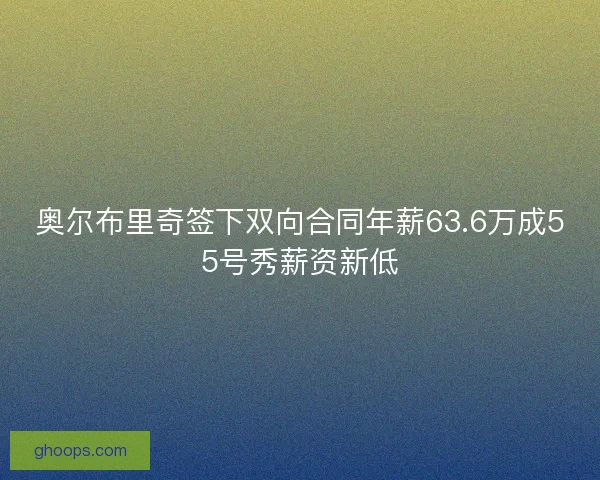 奥尔布里奇签下双向合同年薪63.6万成55号秀薪资新低