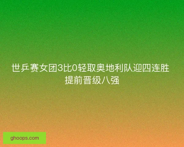 世乒赛女团3比0轻取奥地利队迎四连胜 提前晋级八强
